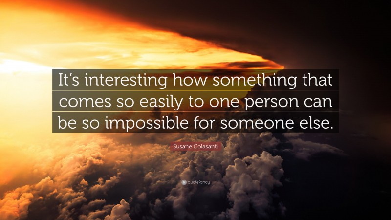 Susane Colasanti Quote: “It’s interesting how something that comes so easily to one person can be so impossible for someone else.”