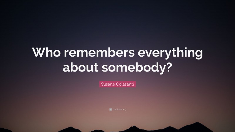 Susane Colasanti Quote: “Who remembers everything about somebody?”