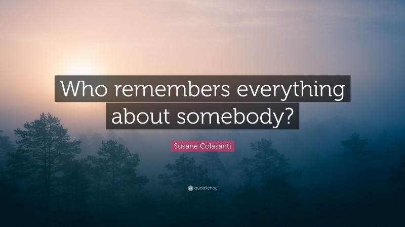 Susane Colasanti Quote: “Who remembers everything about somebody?”