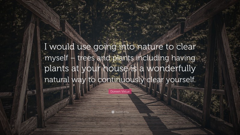 Doreen Virtue Quote: “I would use going into nature to clear myself – trees and plants including having plants at your house is a wonderfully natural way to continuously clear yourself.”