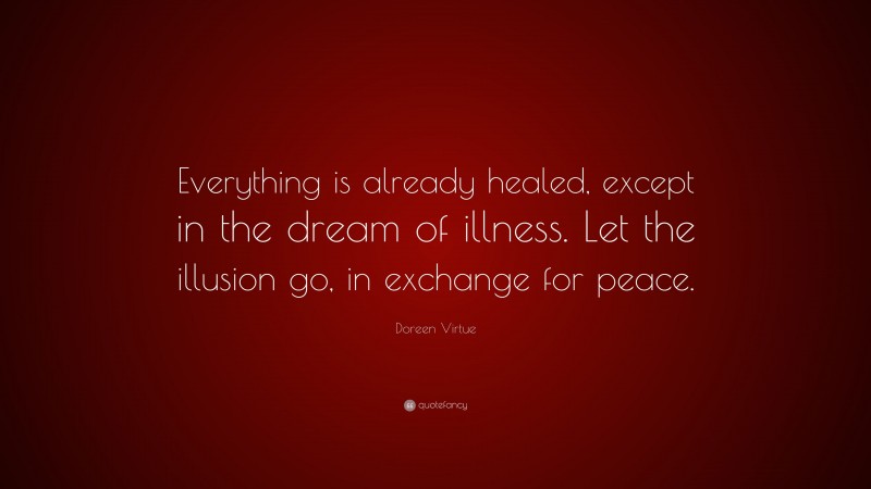 Doreen Virtue Quote: “Everything is already healed, except in the dream of illness. Let the illusion go, in exchange for peace.”