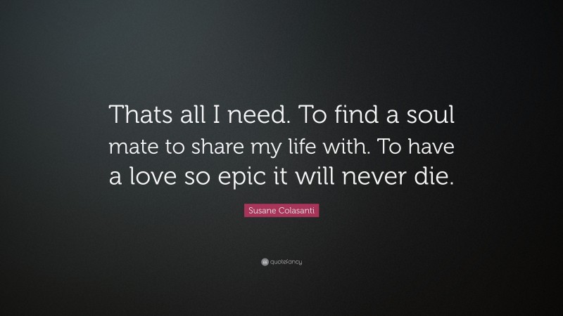 Susane Colasanti Quote: “Thats all I need. To find a soul mate to share my life with. To have a love so epic it will never die.”