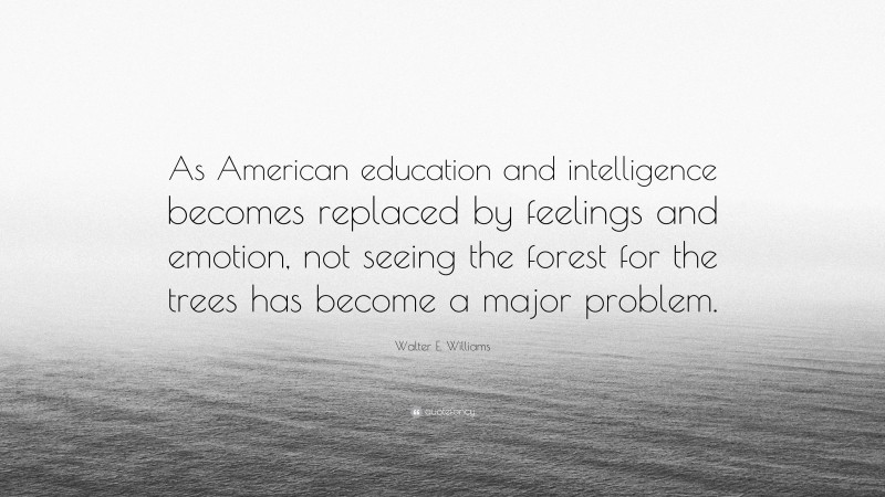Walter E. Williams Quote: “As American education and intelligence becomes replaced by feelings and emotion, not seeing the forest for the trees has become a major problem.”