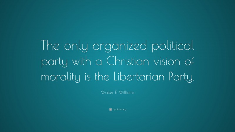 Walter E. Williams Quote: “The only organized political party with a Christian vision of morality is the Libertarian Party.”