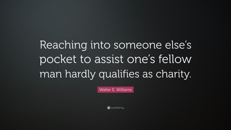 Walter E. Williams Quote: “Reaching into someone else’s pocket to assist one’s fellow man hardly qualifies as charity.”