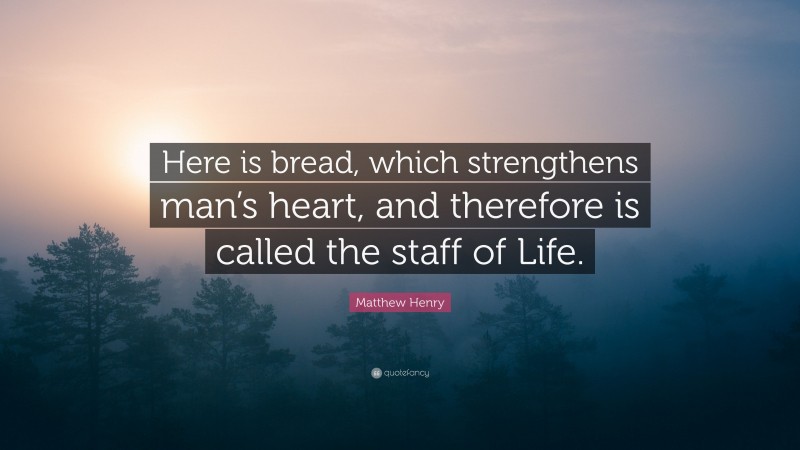 Matthew Henry Quote: “Here is bread, which strengthens man’s heart, and therefore is called the staff of Life.”
