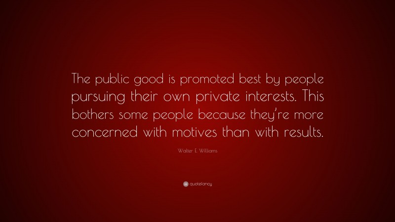 Walter E. Williams Quote: “The public good is promoted best by people pursuing their own private interests. This bothers some people because they’re more concerned with motives than with results.”