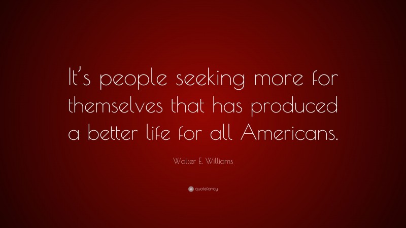 Walter E. Williams Quote: “It’s people seeking more for themselves that has produced a better life for all Americans.”