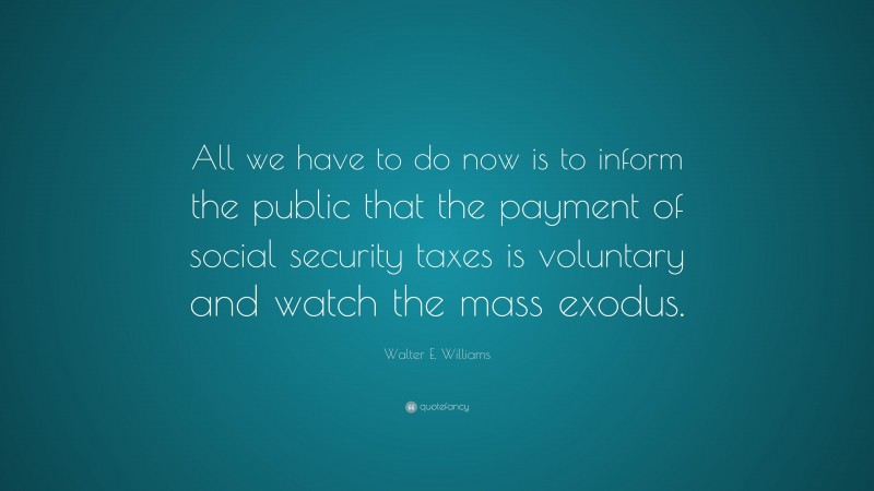 Walter E. Williams Quote: “All we have to do now is to inform the public that the payment of social security taxes is voluntary and watch the mass exodus.”