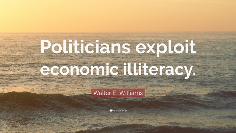 Walter E. Williams Quote: “Politicians exploit economic illiteracy.”
