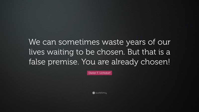Dieter F. Uchtdorf Quote: “We can sometimes waste years of our lives waiting to be chosen. But that is a false premise. You are already chosen!”