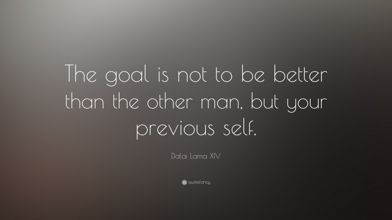 Dalai Lama XIV Quote: “The goal is not to be better than the other man, but your previous self.”