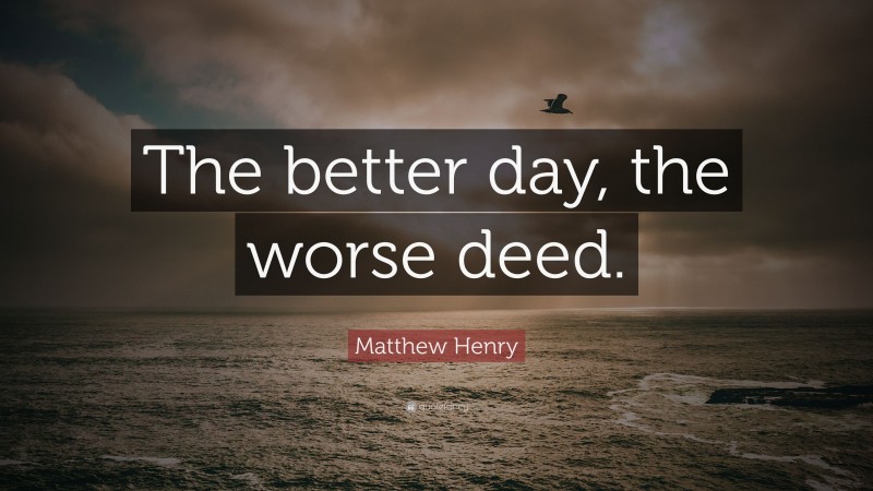 Matthew Henry Quote: “The better day, the worse deed.”