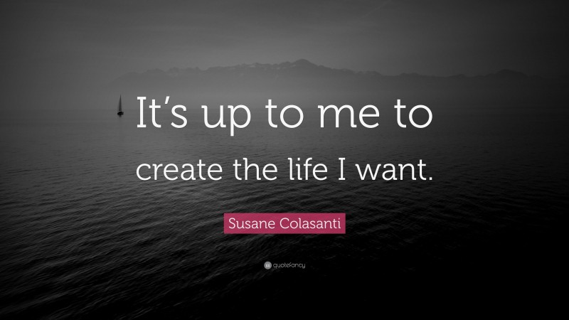 Susane Colasanti Quote: “It’s up to me to create the life I want.”