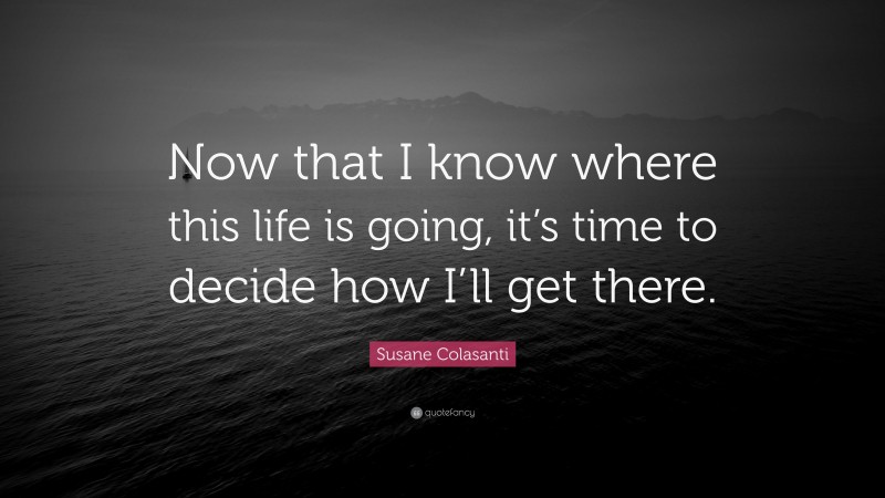 Susane Colasanti Quote: “Now that I know where this life is going, it’s time to decide how I’ll get there.”
