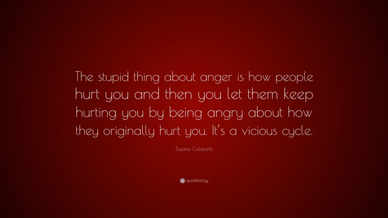Susane Colasanti Quote: “The stupid thing about anger is how people hurt you and then you let them keep hurting you by being angry about how they originally hurt you. It’s a vicious cycle.”