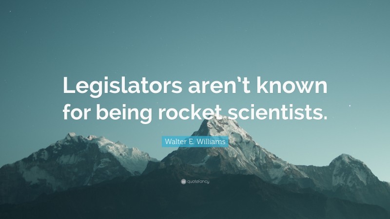 Walter E. Williams Quote: “Legislators aren’t known for being rocket scientists.”