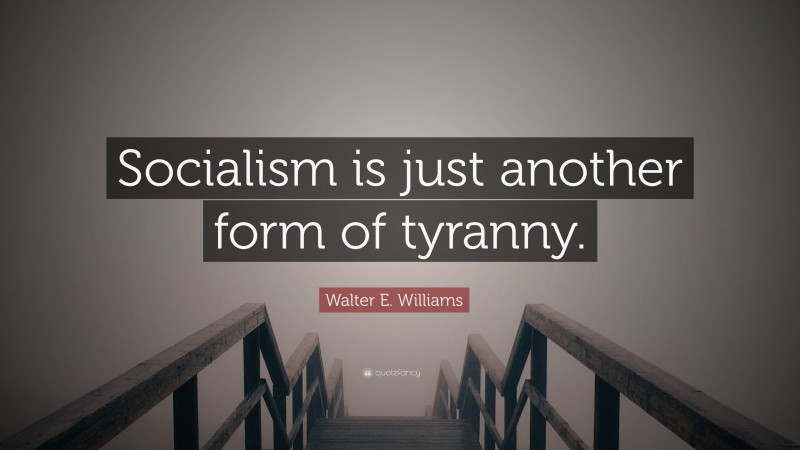 Walter E. Williams Quote: “Socialism is just another form of tyranny.”