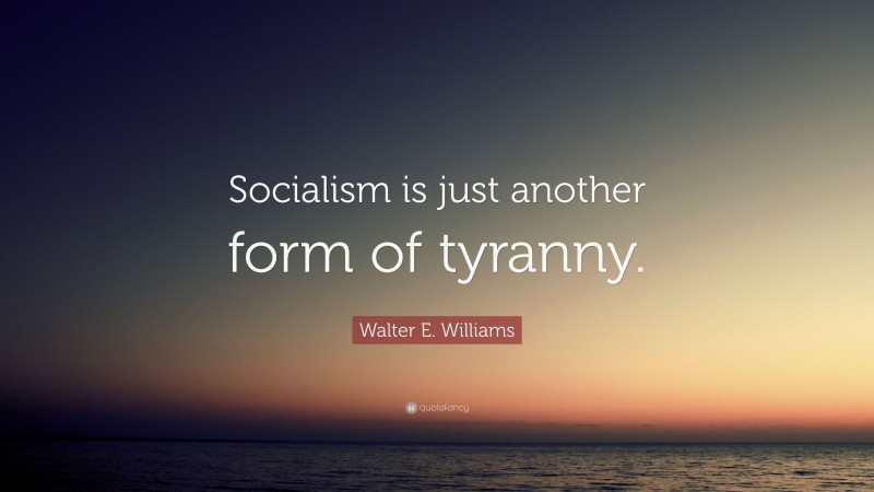 Walter E. Williams Quote: “Socialism is just another form of tyranny.”