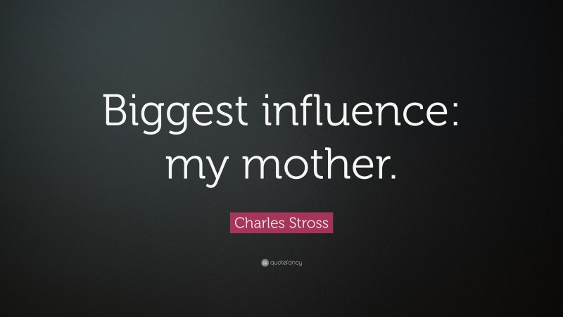Charles Stross Quote: “Biggest influence: my mother.”