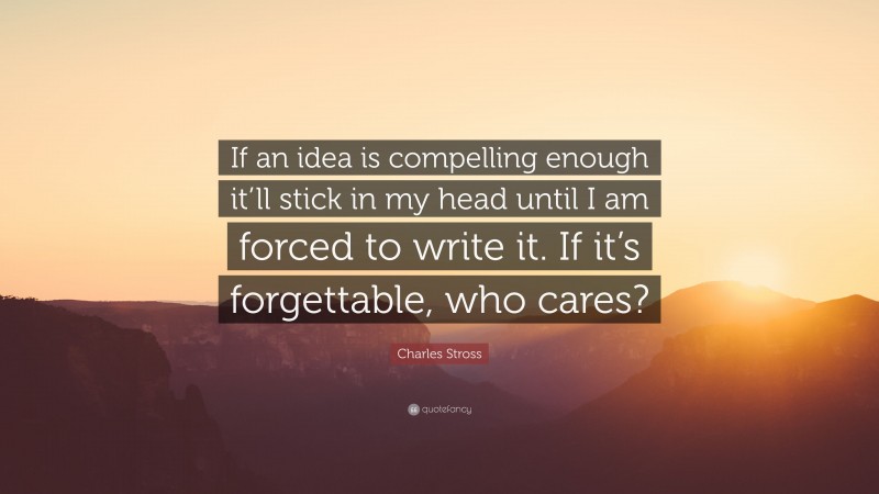 Charles Stross Quote: “If an idea is compelling enough it’ll stick in my head until I am forced to write it. If it’s forgettable, who cares?”