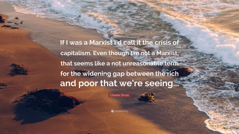 Charles Stross Quote: “If I was a Marxist I’d call it the crisis of capitalism. Even though I’m not a Marxist, that seems like a not unreasonable term for the widening gap between the rich and poor that we’re seeing...”