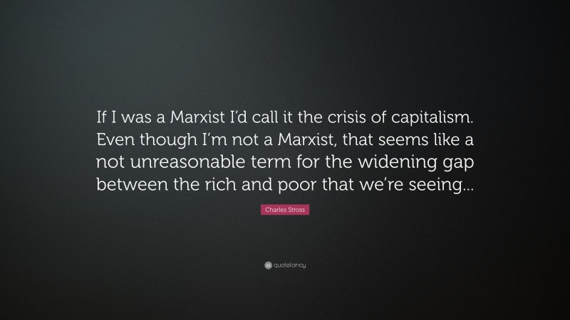 Charles Stross Quote: “If I was a Marxist I’d call it the crisis of capitalism. Even though I’m not a Marxist, that seems like a not unreasonable term for the widening gap between the rich and poor that we’re seeing...”