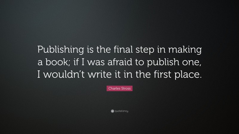 Charles Stross Quote: “Publishing is the final step in making a book; if I was afraid to publish one, I wouldn’t write it in the first place.”