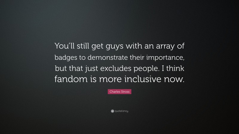 Charles Stross Quote: “You’ll still get guys with an array of badges to demonstrate their importance, but that just excludes people. I think fandom is more inclusive now.”