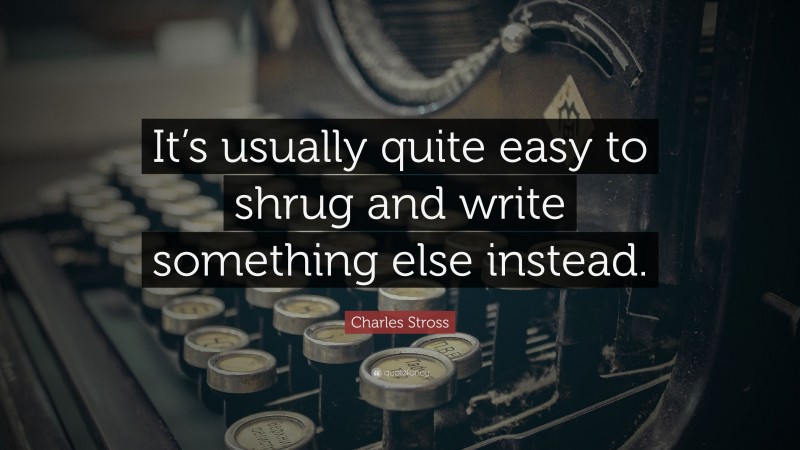 Charles Stross Quote: “It’s usually quite easy to shrug and write something else instead.”