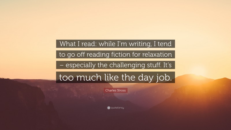 Charles Stross Quote: “What I read: while I’m writing, I tend to go off reading fiction for relaxation – especially the challenging stuff. It’s too much like the day job.”