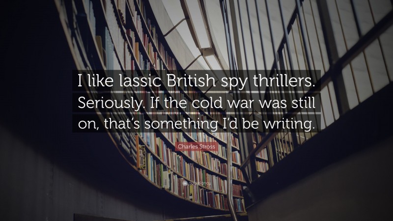 Charles Stross Quote: “I like lassic British spy thrillers. Seriously. If the cold war was still on, that’s something I’d be writing.”
