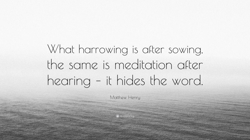 Matthew Henry Quote: “What harrowing is after sowing, the same is meditation after hearing – it hides the word.”