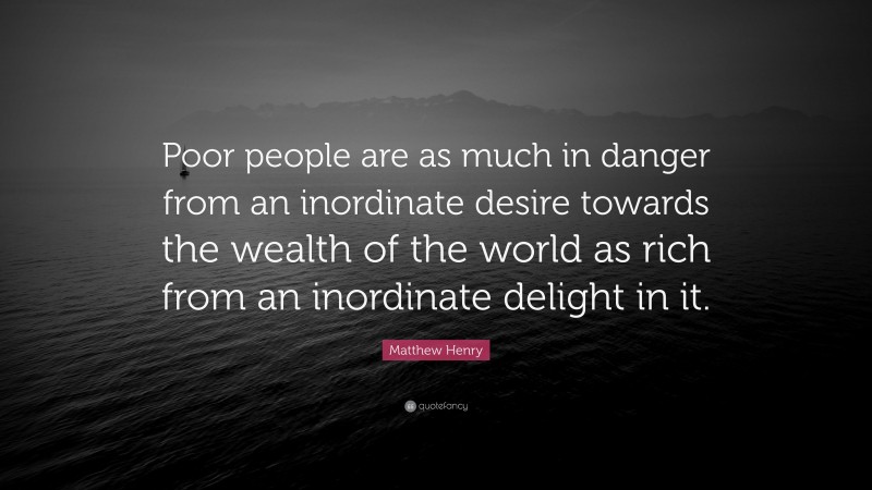 Matthew Henry Quote: “Poor people are as much in danger from an inordinate desire towards the wealth of the world as rich from an inordinate delight in it.”