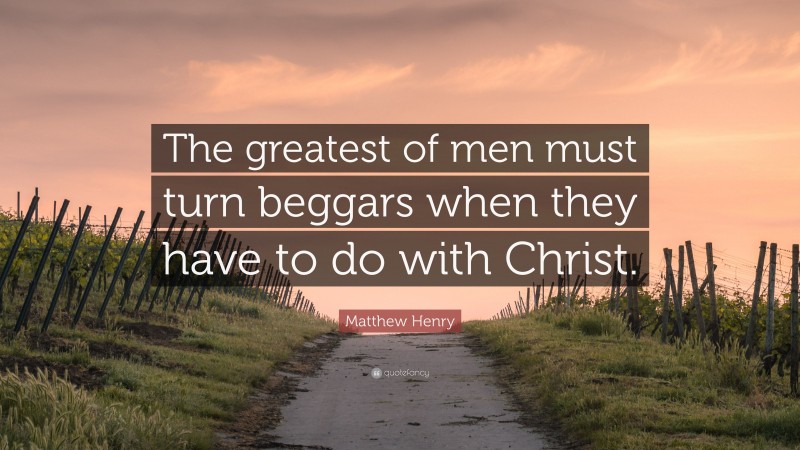 Matthew Henry Quote: “The greatest of men must turn beggars when they have to do with Christ.”