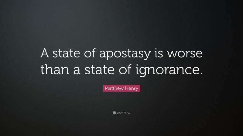 Matthew Henry Quote: “A state of apostasy is worse than a state of ignorance.”