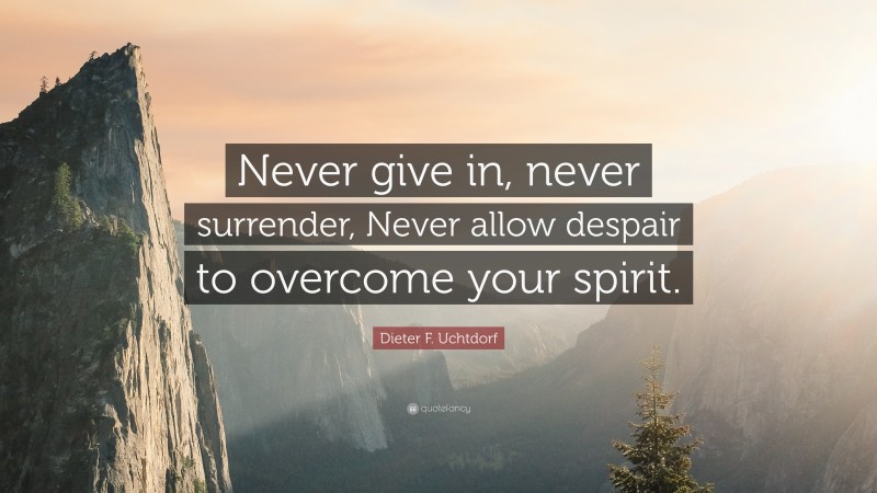 Dieter F. Uchtdorf Quote: “Never give in, never surrender, Never allow despair to overcome your spirit.”