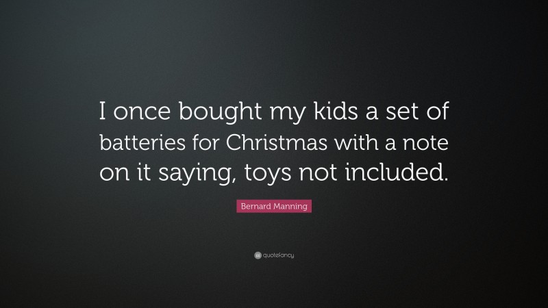 Bernard Manning Quote: “I once bought my kids a set of batteries for Christmas with a note on it saying, toys not included.”