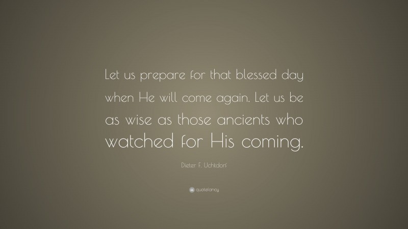 Dieter F. Uchtdorf Quote: “Let us prepare for that blessed day when He will come again. Let us be as wise as those ancients who watched for His coming.”
