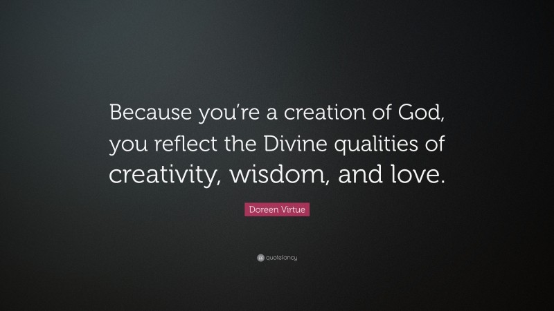 Doreen Virtue Quote: “Because you’re a creation of God, you reflect the Divine qualities of creativity, wisdom, and love.”