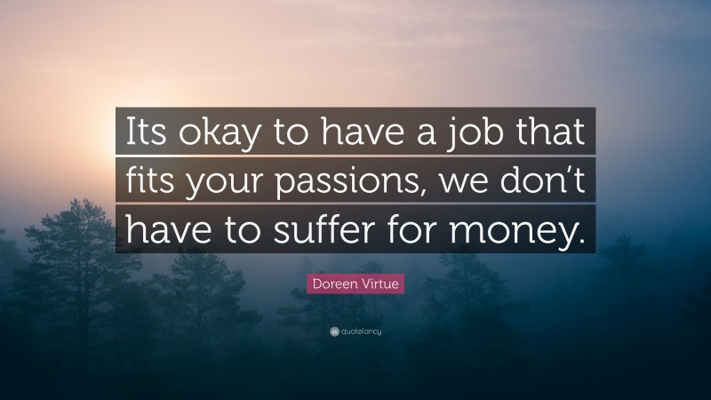 Doreen Virtue Quote: “Its okay to have a job that fits your passions, we don’t have to suffer for money.”