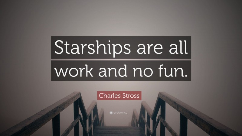 Charles Stross Quote: “Starships are all work and no fun.”