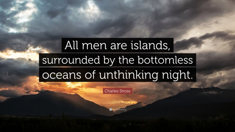Charles Stross Quote: “All men are islands, surrounded by the bottomless oceans of unthinking night.”