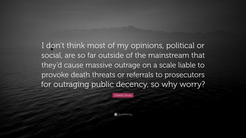 Charles Stross Quote: “I don’t think most of my opinions, political or social, are so far outside of the mainstream that they’d cause massive outrage on a scale liable to provoke death threats or referrals to prosecutors for outraging public decency, so why worry?”