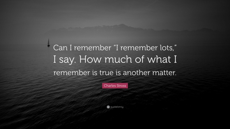 Charles Stross Quote: “Can I remember “I remember lots,” I say. How much of what I remember is true is another matter.”