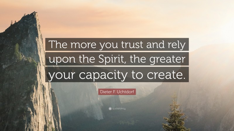 Dieter F. Uchtdorf Quote: “The more you trust and rely upon the Spirit, the greater your capacity to create.”
