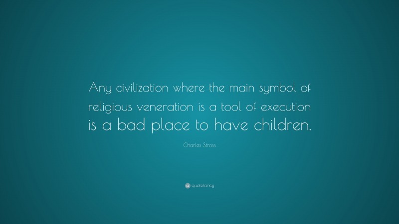 Charles Stross Quote: “Any civilization where the main symbol of religious veneration is a tool of execution is a bad place to have children.”