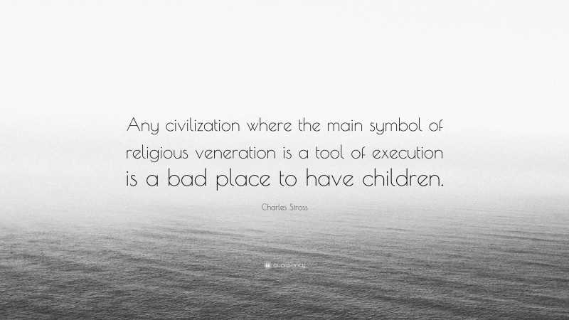 Charles Stross Quote: “Any civilization where the main symbol of religious veneration is a tool of execution is a bad place to have children.”