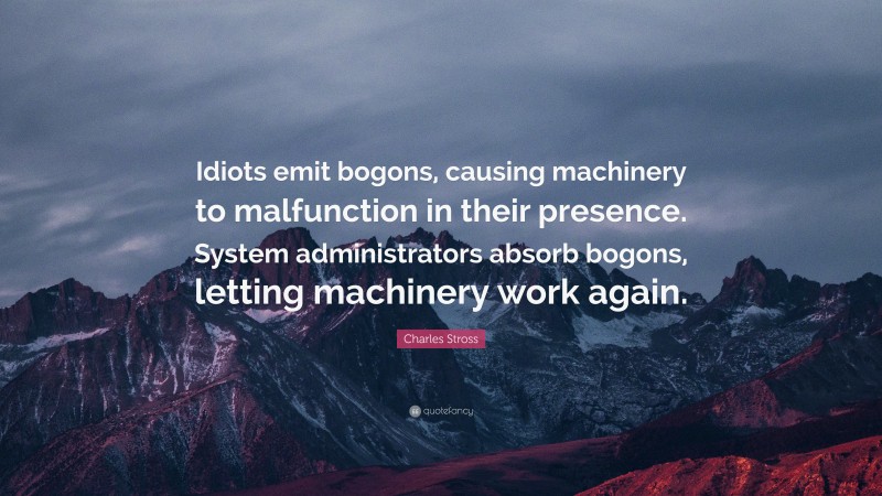 Charles Stross Quote: “Idiots emit bogons, causing machinery to malfunction in their presence. System administrators absorb bogons, letting machinery work again.”