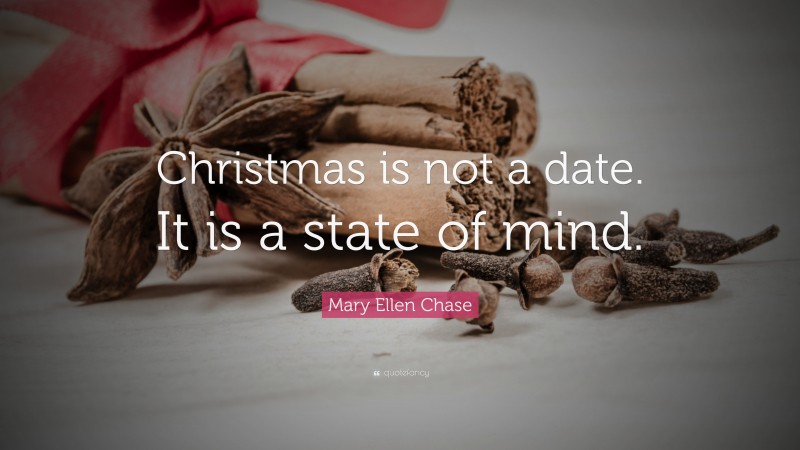 Mary Ellen Chase Quote: “Christmas is not a date. It is a state of mind.”